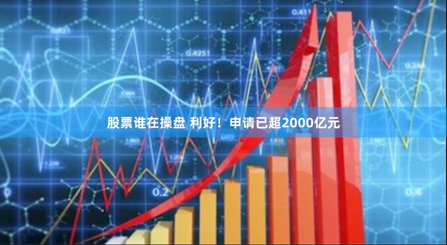 股票谁在操盘 利好！申请已超2000亿元