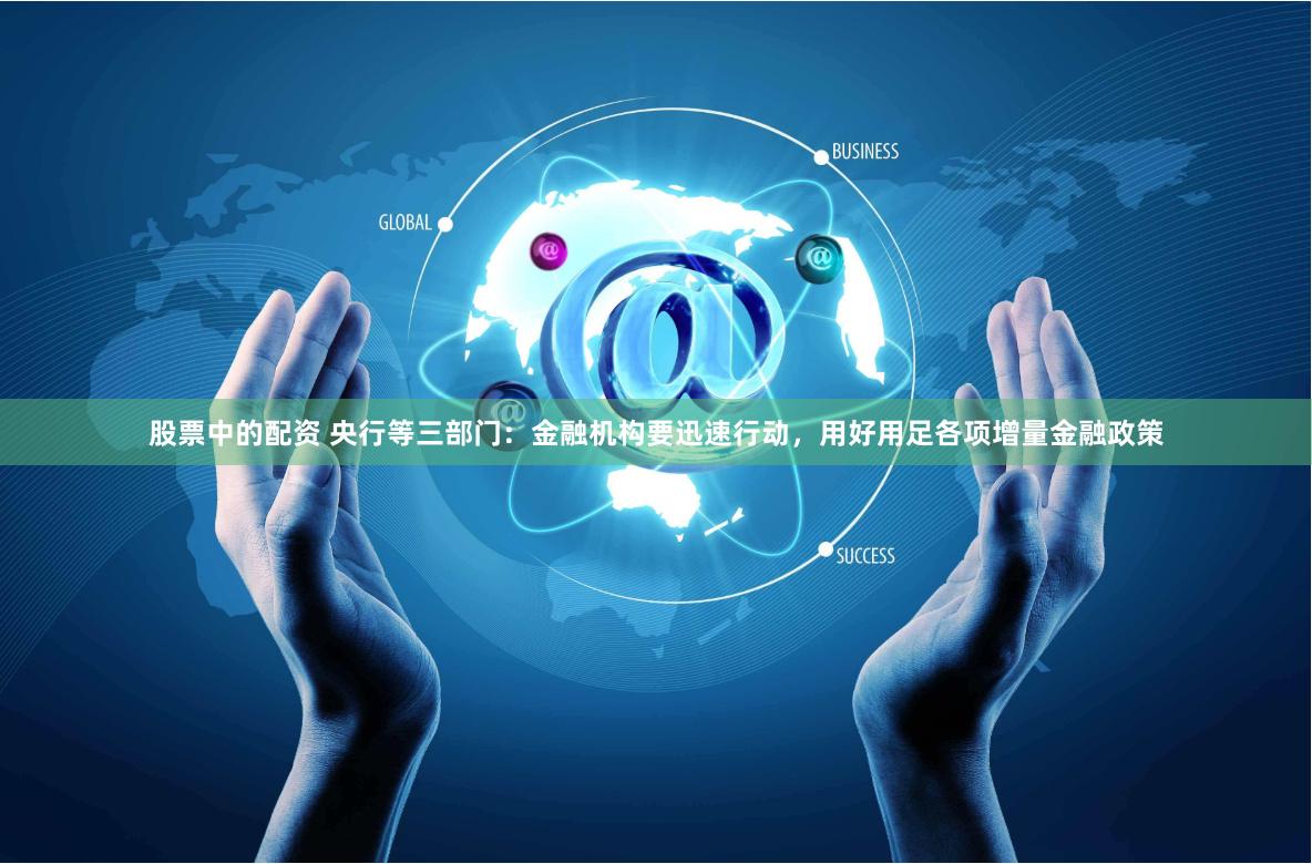 股票中的配资 央行等三部门：金融机构要迅速行动，用好用足各项增量金融政策