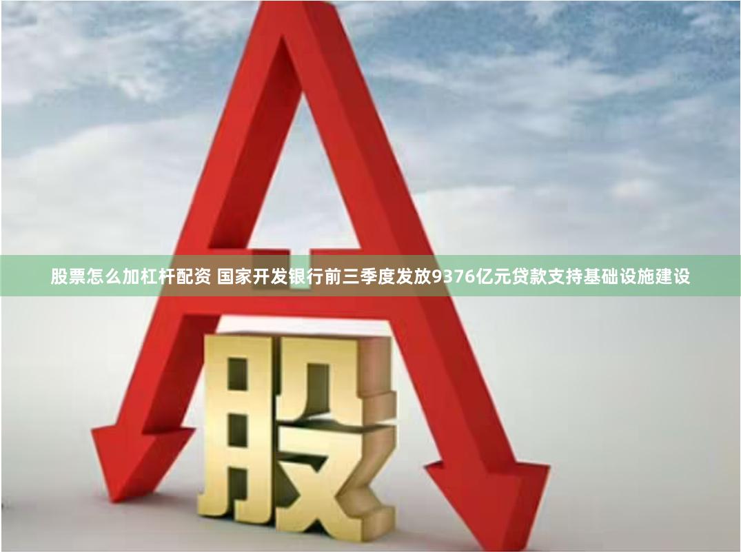 股票怎么加杠杆配资 国家开发银行前三季度发放9376亿元贷款支持基础设施建设