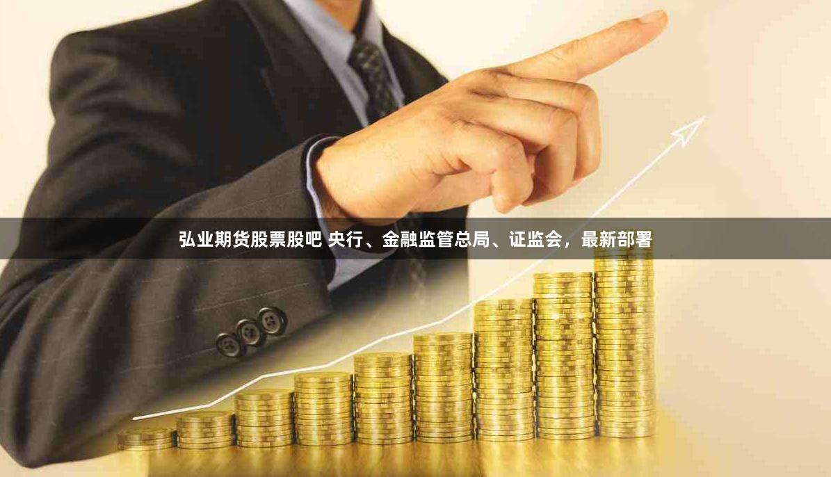 弘业期货股票股吧 央行、金融监管总局、证监会，最新部署
