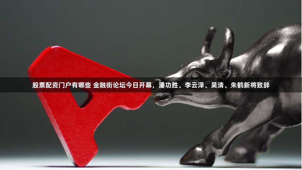 股票配资门户有哪些 金融街论坛今日开幕，潘功胜、李云泽、吴清、朱鹤新将致辞