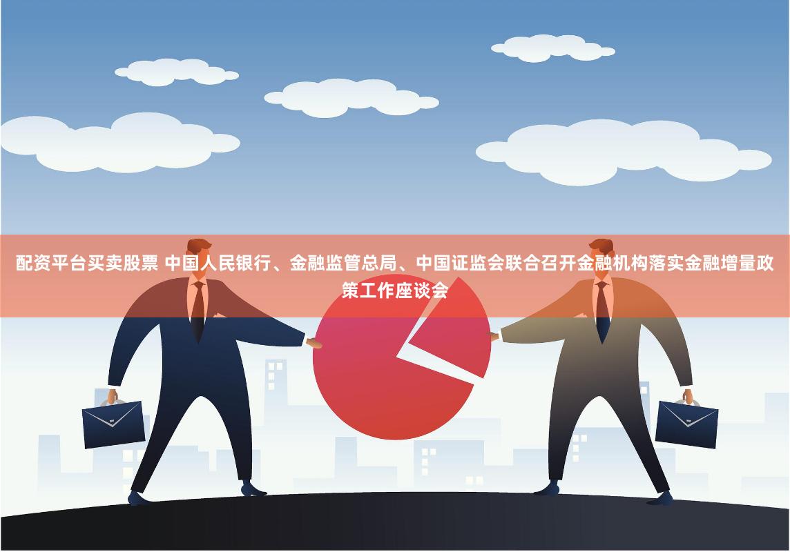 配资平台买卖股票 中国人民银行、金融监管总局、中国证监会联合召开金融机构落实金融增量政策工作座谈会