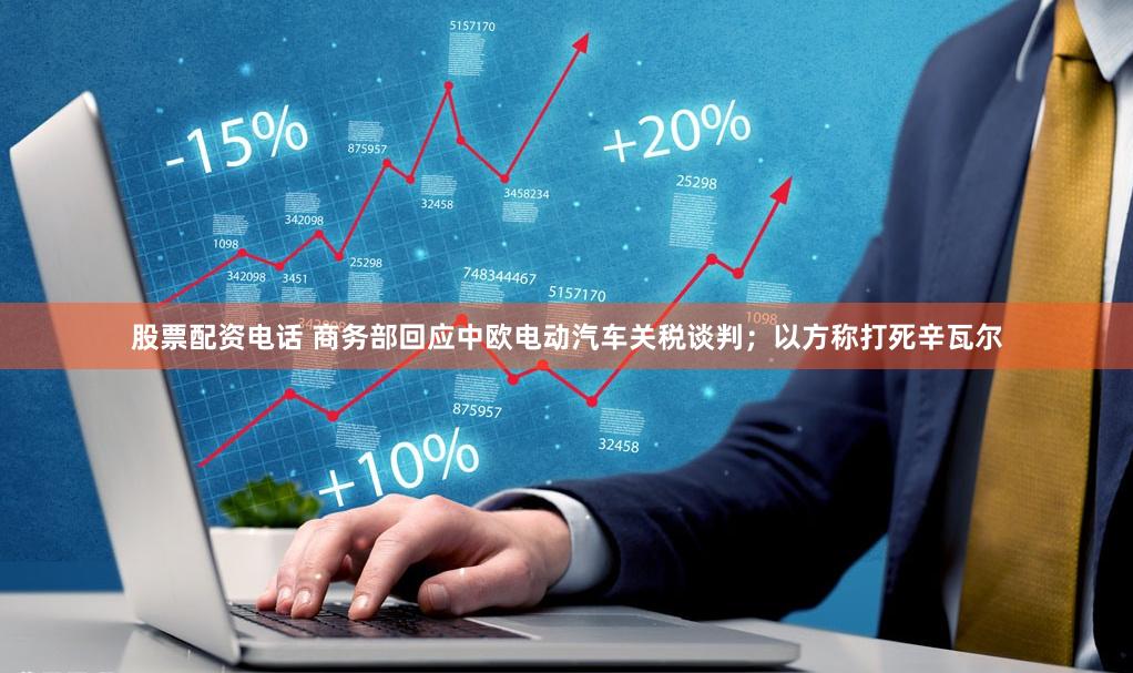 股票配资电话 商务部回应中欧电动汽车关税谈判；以方称打死辛瓦尔
