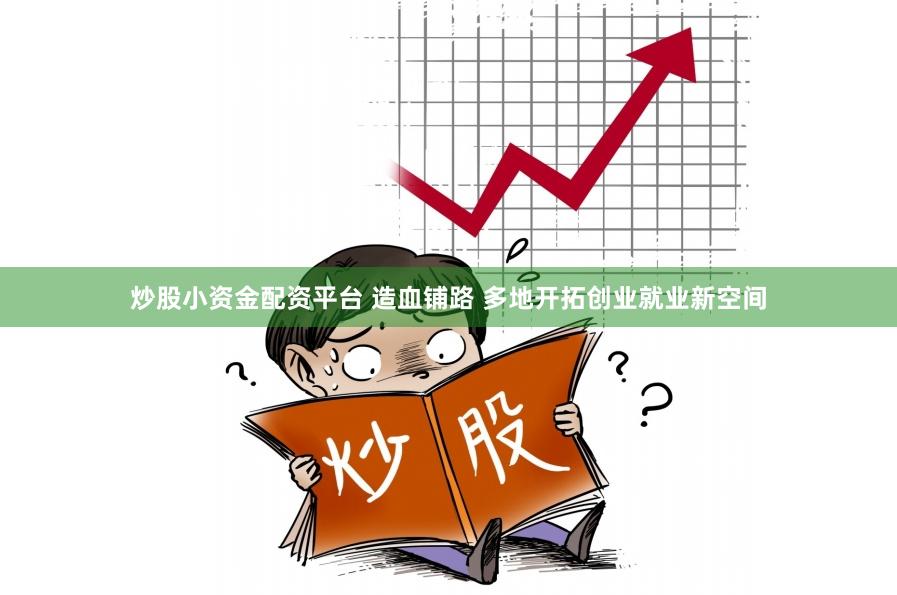 炒股小资金配资平台 造血铺路 多地开拓创业就业新空间
