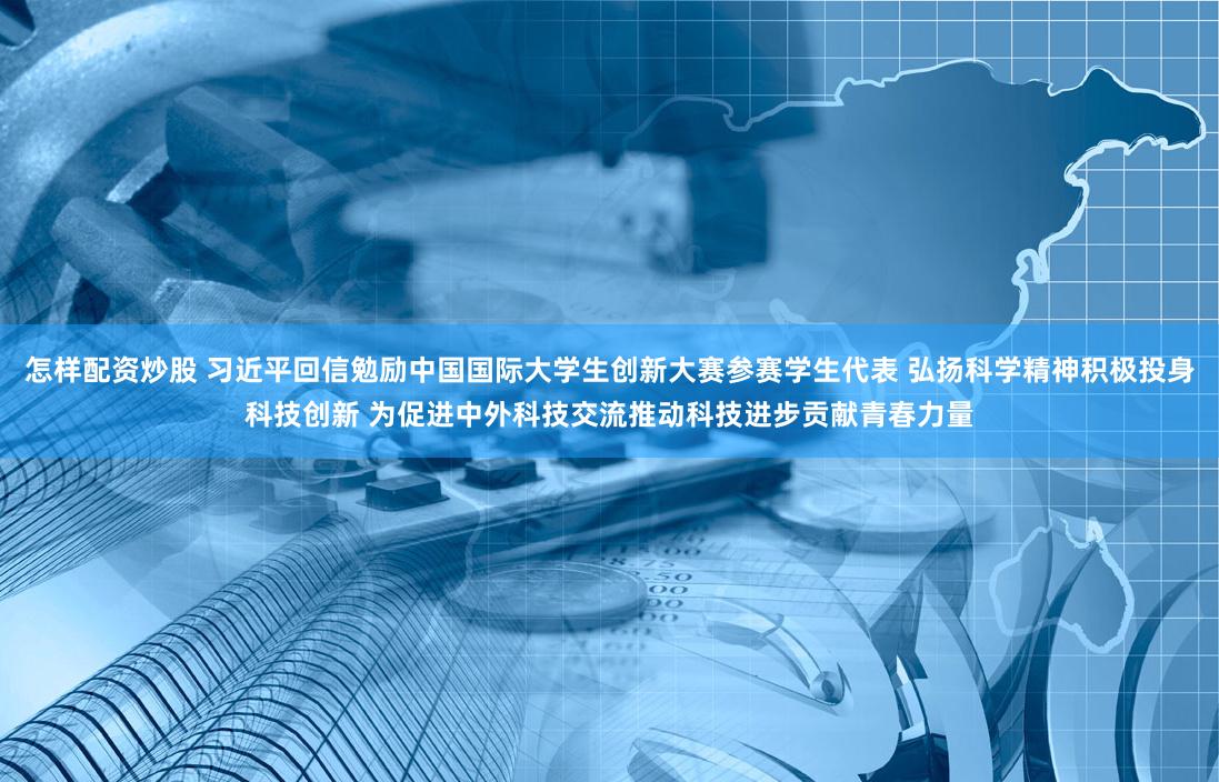 怎样配资炒股 习近平回信勉励中国国际大学生创新大赛参赛学生代表 弘扬科学精神积极投身科技创新 为促进中外科技交流推动科技进步贡献青春力量