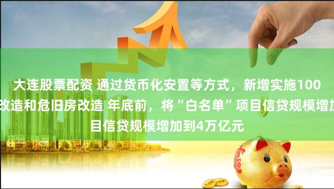 大连股票配资 通过货币化安置等方式，新增实施100万套城中村改造和危旧房改造 年底前，将“白名单”项目信贷规模增加到4万亿元