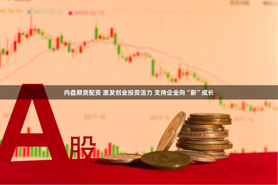内盘期货配资 激发创业投资活力 支持企业向“新”成长
