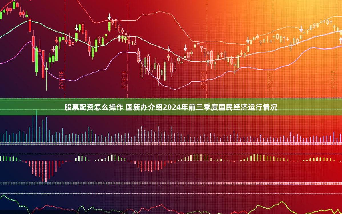 股票配资怎么操作 国新办介绍2024年前三季度国民经济运行情况