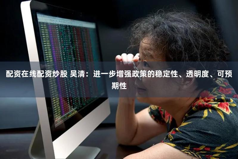 配资在线配资炒股 吴清：进一步增强政策的稳定性、透明度、可预期性