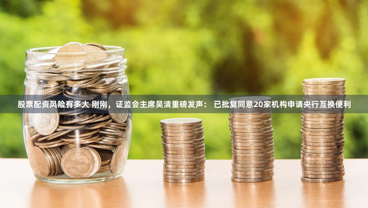 股票配资风险有多大 刚刚，证监会主席吴清重磅发声： 已批复同意20家机构申请央行互换便利