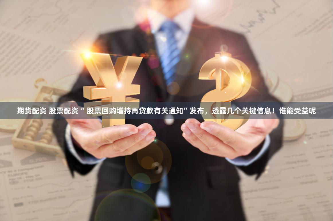 期货配资 股票配资 ”股票回购增持再贷款有关通知”发布，透露几个关键信息！谁能受益呢