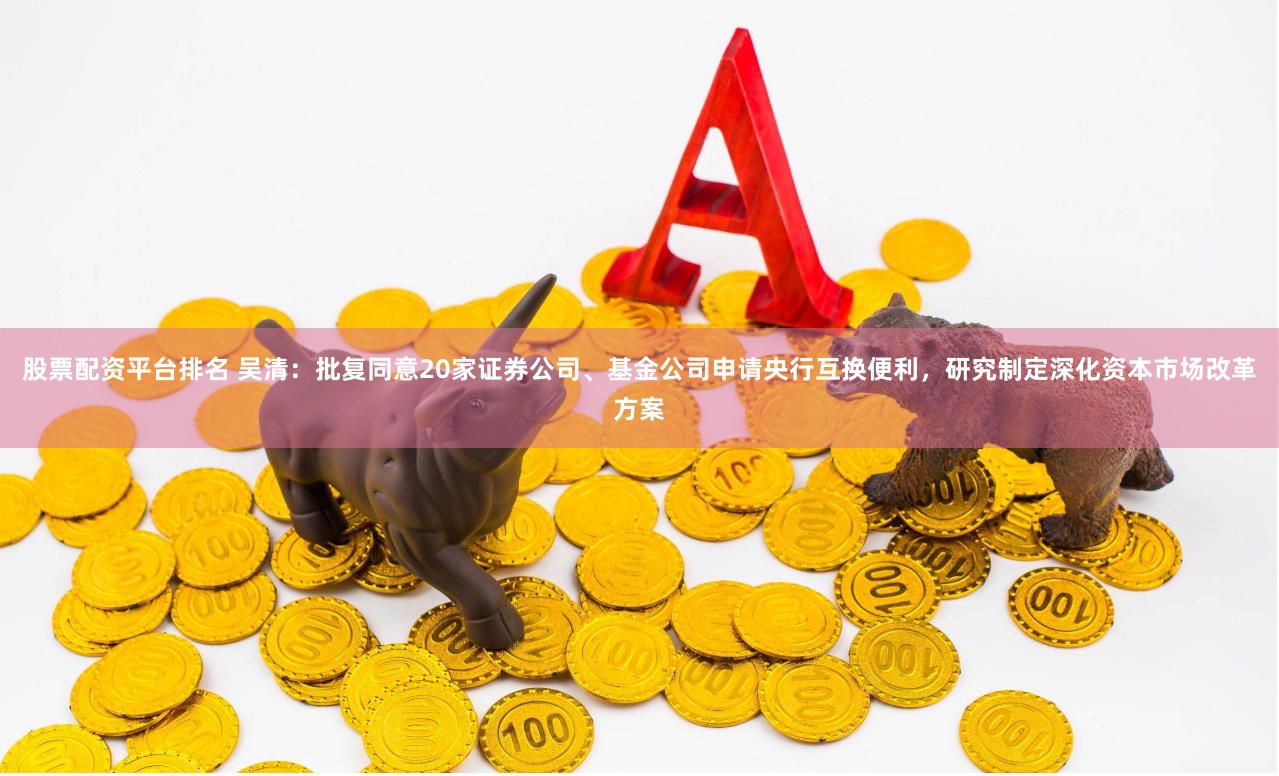 股票配资平台排名 吴清：批复同意20家证券公司、基金公司申请央行互换便利，研究制定深化资本市场改革方案