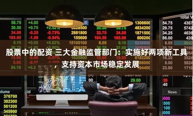 股票中的配资 三大金融监管部门：实施好两项新工具，支持资本市场稳定发展
