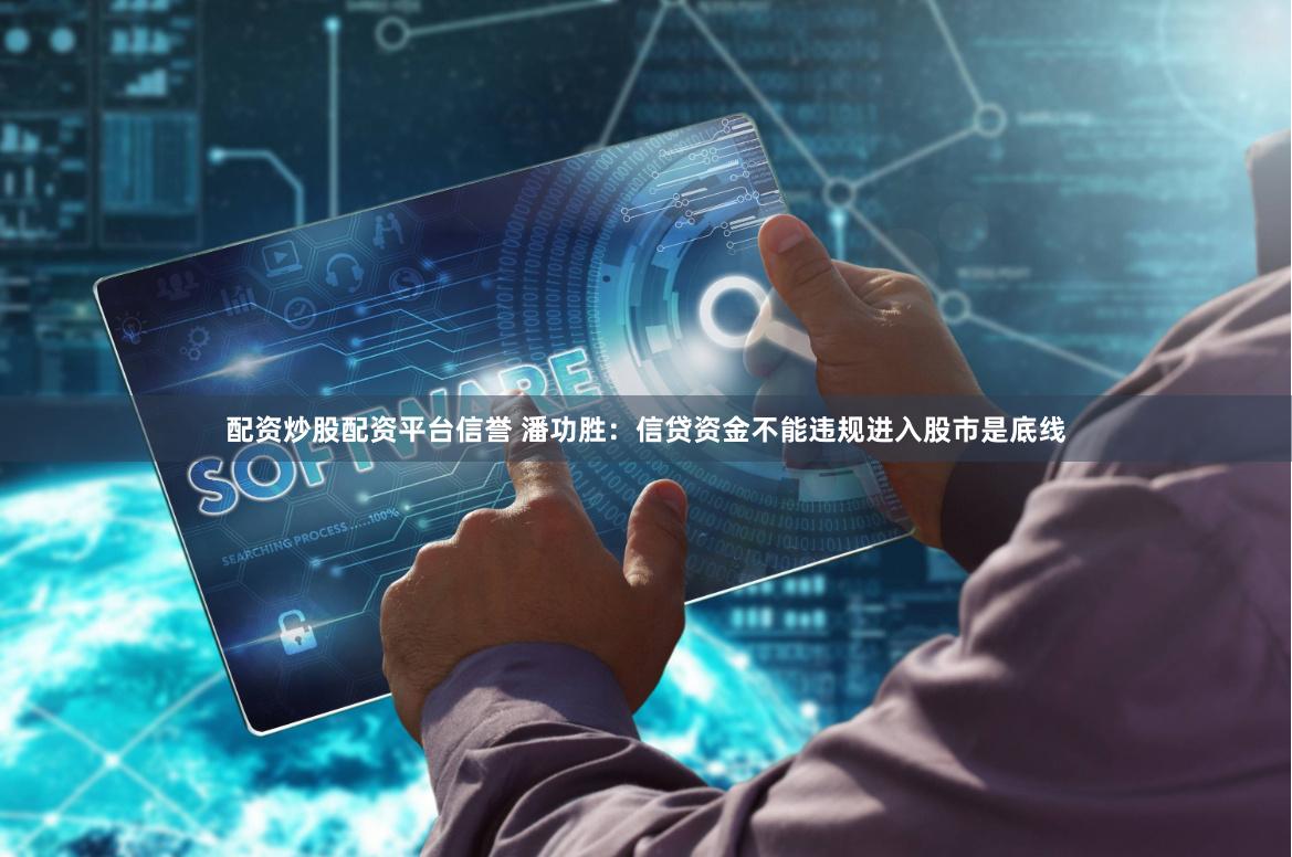 配资炒股配资平台信誉 潘功胜：信贷资金不能违规进入股市是底线