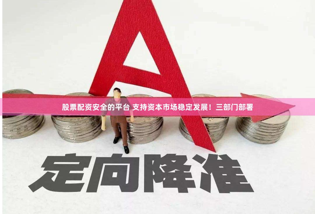 股票配资安全的平台 支持资本市场稳定发展！三部门部署