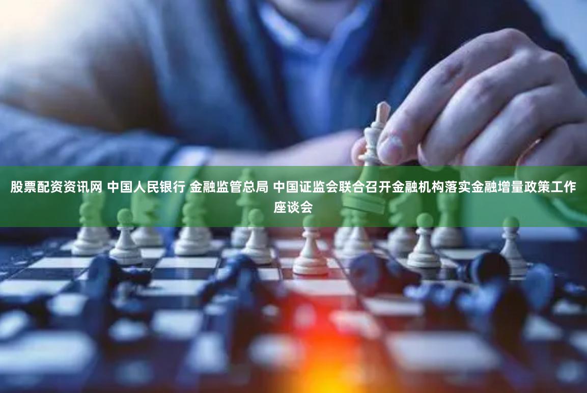 股票配资资讯网 中国人民银行 金融监管总局 中国证监会联合召开金融机构落实金融增量政策工作座谈会