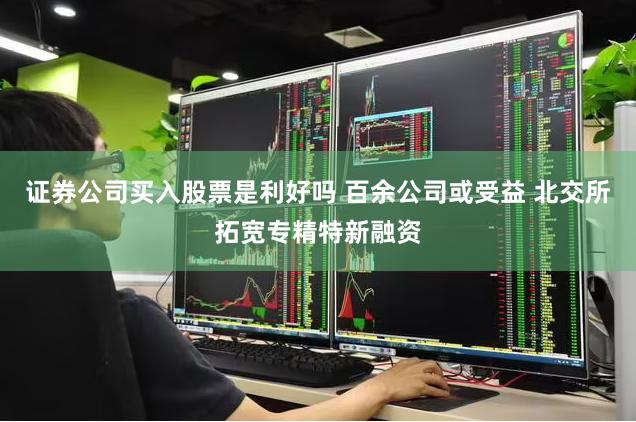 证券公司买入股票是利好吗 百余公司或受益 北交所拓宽专精特新融资