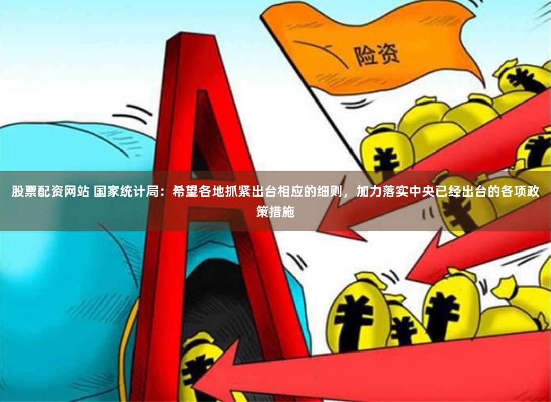 股票配资网站 国家统计局：希望各地抓紧出台相应的细则，加力落实中央已经出台的各项政策措施