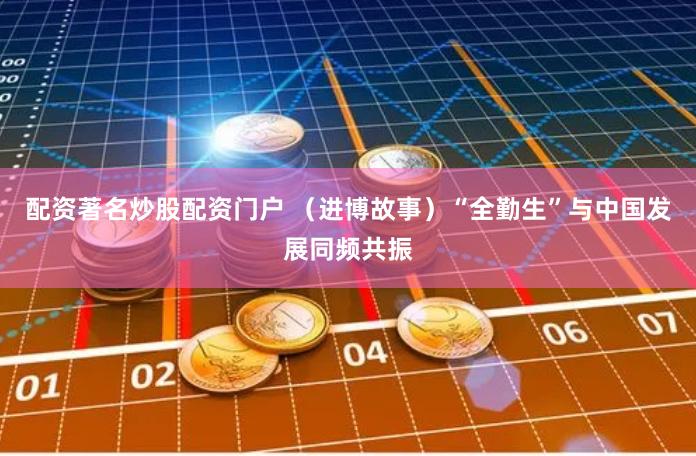 配资著名炒股配资门户 （进博故事）“全勤生”与中国发展同频共振