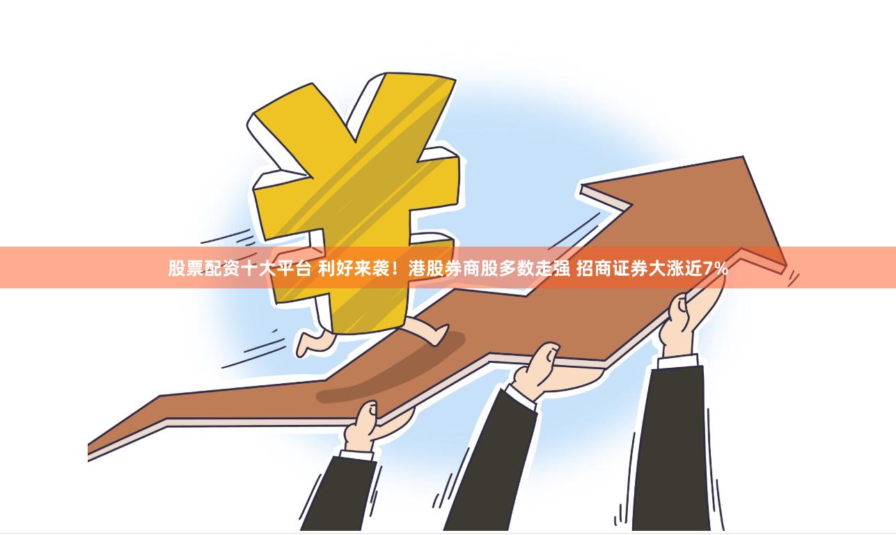 股票配资十大平台 利好来袭！港股券商股多数走强 招商证券大涨近7%