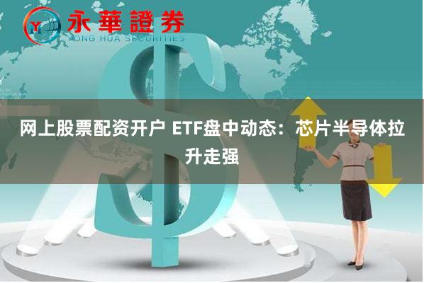 网上股票配资开户 ETF盘中动态：芯片半导体拉升走强