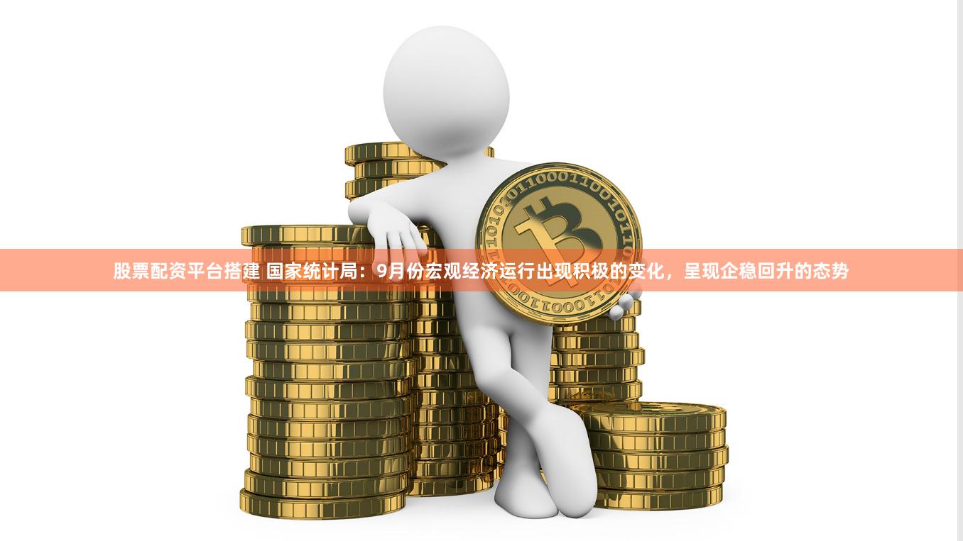 股票配资平台搭建 国家统计局：9月份宏观经济运行出现积极的变化，呈现企稳回升的态势