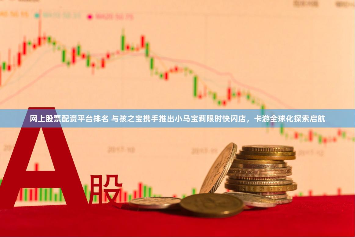 网上股票配资平台排名 与孩之宝携手推出小马宝莉限时快闪店，卡游全球化探索启航
