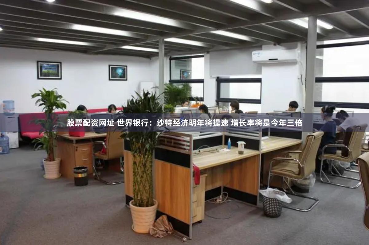 股票配资网址 世界银行：沙特经济明年将提速 增长率将是今年三倍