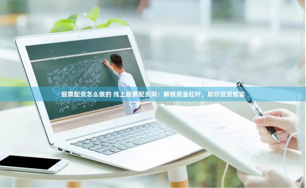 股票配资怎么做的 线上股票配资网：解锁资金杠杆，助你投资致富