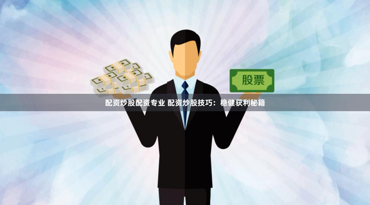 配资炒股配资专业 配资炒股技巧：稳健获利秘籍