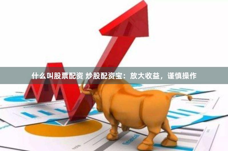 什么叫股票配资 炒股配资宝：放大收益，谨慎操作