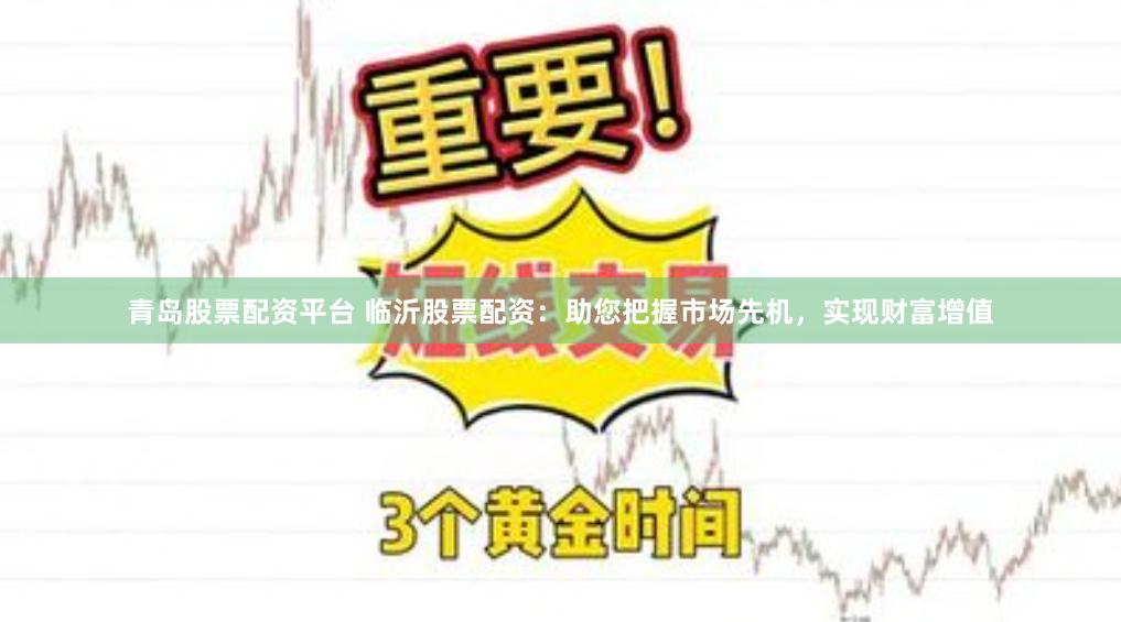 青岛股票配资平台 临沂股票配资：助您把握市场先机，实现财富增值