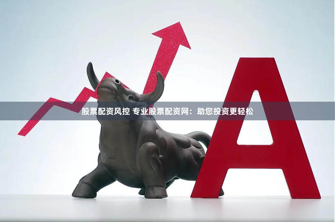 股票配资风控 专业股票配资网：助您投资更轻松