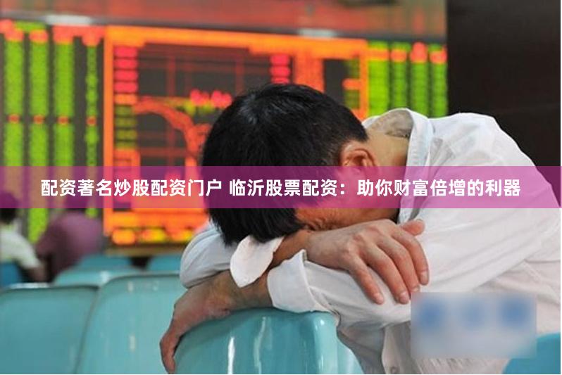 配资著名炒股配资门户 临沂股票配资：助你财富倍增的利器