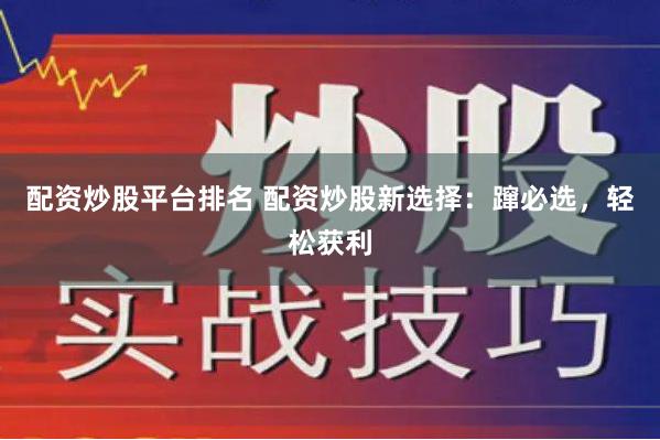 配资炒股平台排名 配资炒股新选择：蹿必选，轻松获利