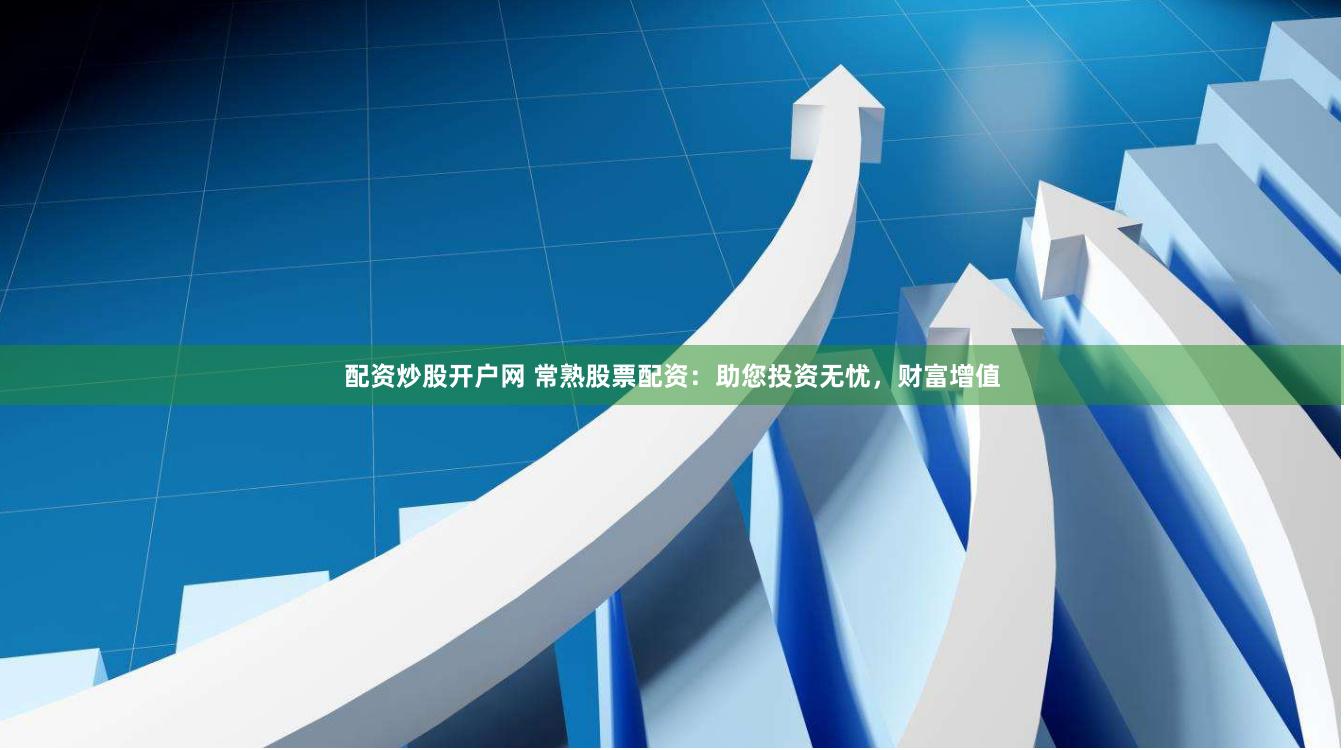 配资炒股开户网 常熟股票配资：助您投资无忧，财富增值