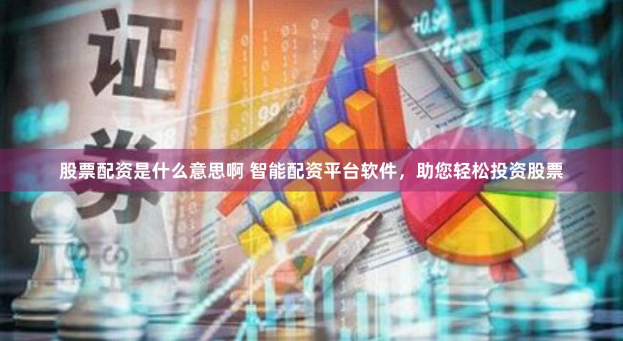 股票配资是什么意思啊 智能配资平台软件，助您轻松投资股票