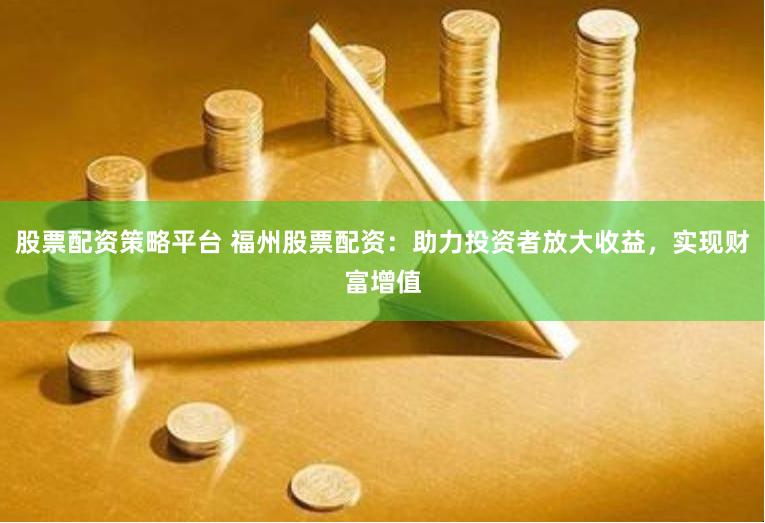 股票配资策略平台 福州股票配资：助力投资者放大收益，实现财富增值