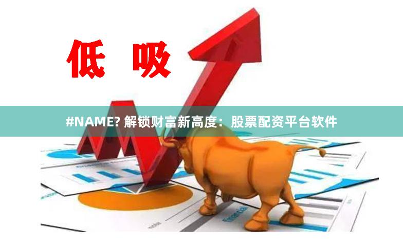#NAME? 解锁财富新高度：股票配资平台软件