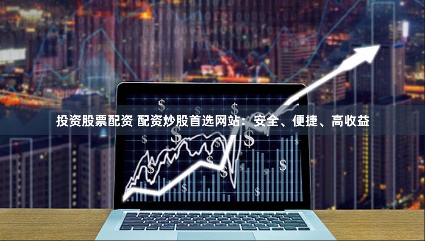 投资股票配资 配资炒股首选网站：安全、便捷、高收益