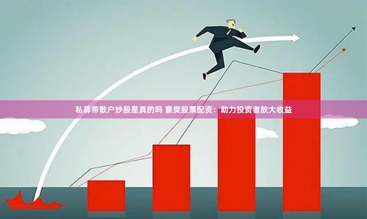 私募带散户炒股是真的吗 襄樊股票配资：助力投资者放大收益