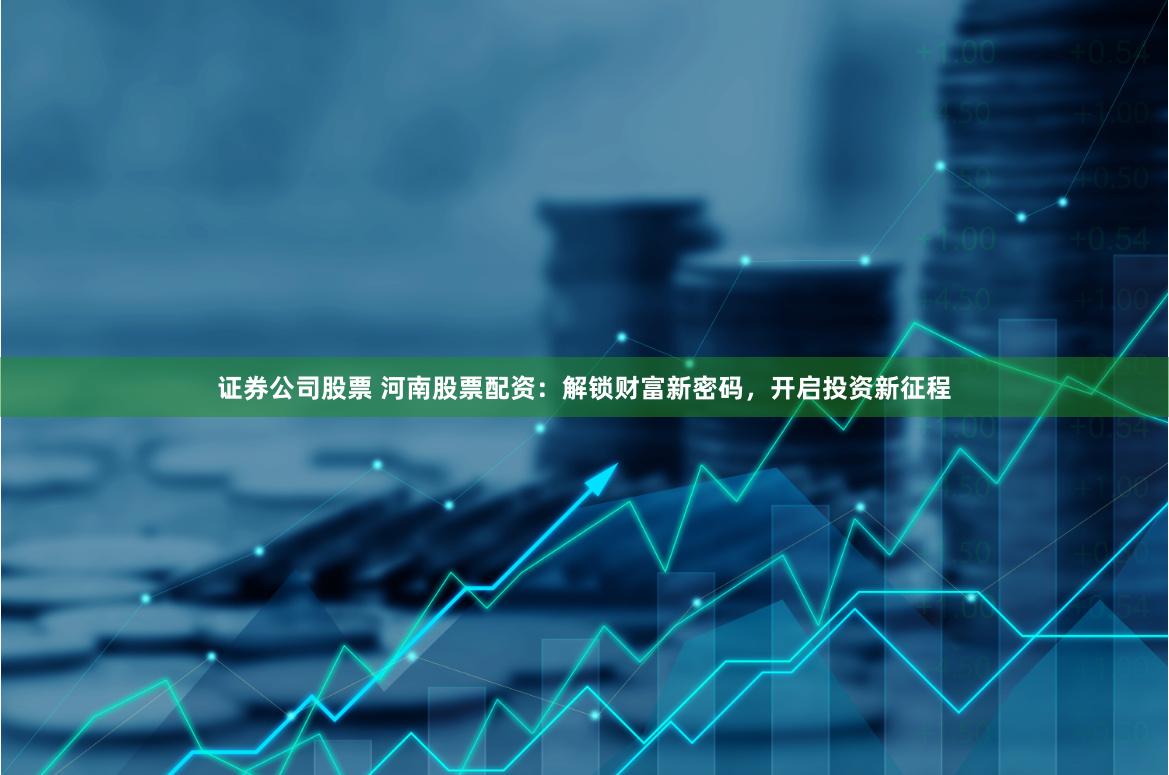 证券公司股票 河南股票配资：解锁财富新密码，开启投资新征程