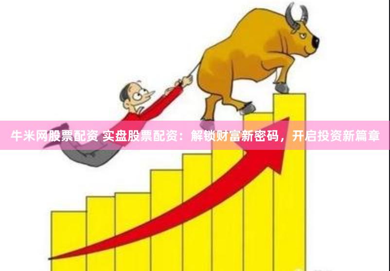 牛米网股票配资 实盘股票配资：解锁财富新密码，开启投资新篇章