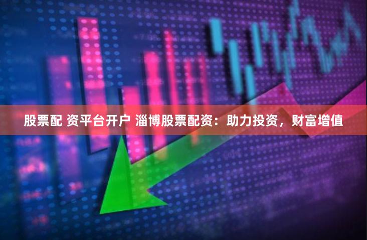 股票配 资平台开户 淄博股票配资：助力投资，财富增值
