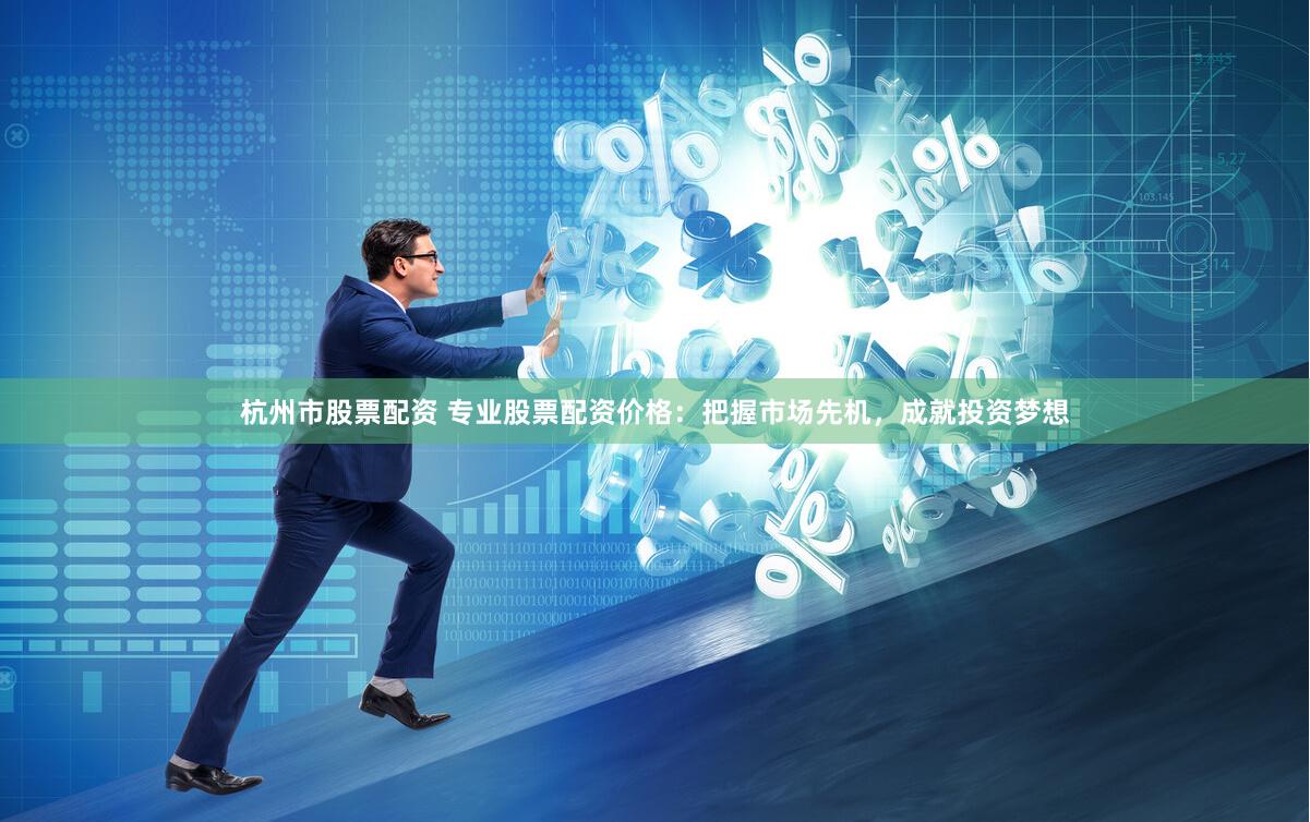 杭州市股票配资 专业股票配资价格：把握市场先机，成就投资梦想