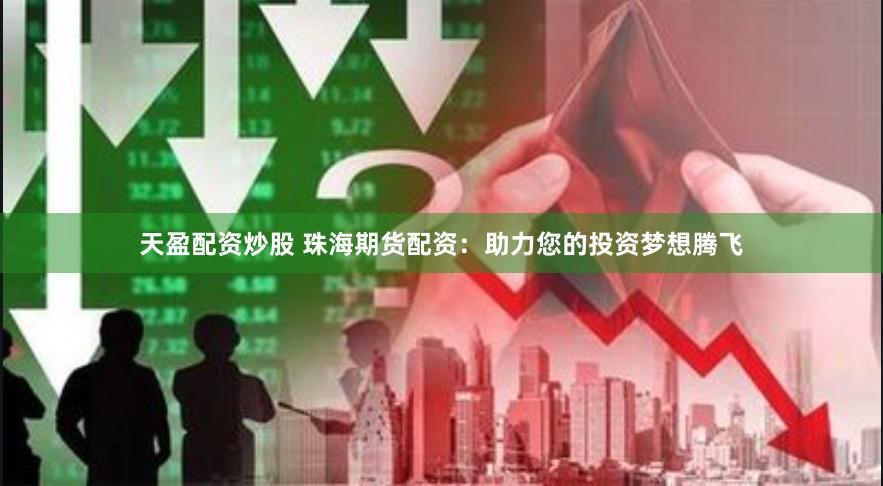 天盈配资炒股 珠海期货配资：助力您的投资梦想腾飞