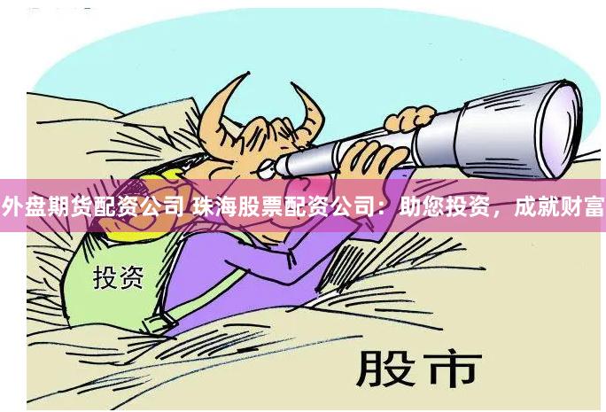 外盘期货配资公司 珠海股票配资公司：助您投资，成就财富