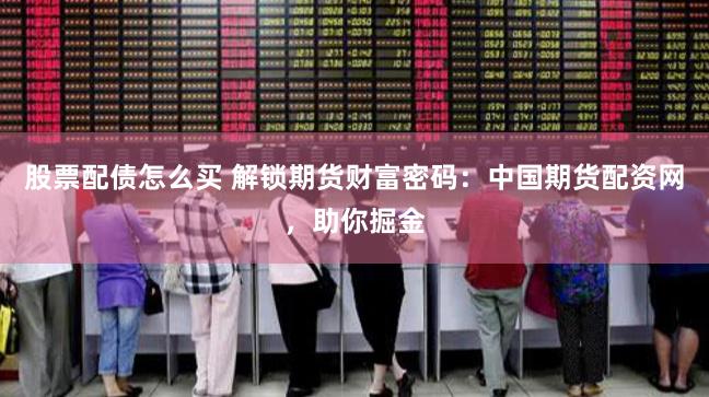 股票配债怎么买 解锁期货财富密码：中国期货配资网，助你掘金