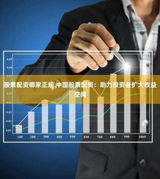 股票配资哪家正规 中国股票配资：助力投资者扩大收益空间
