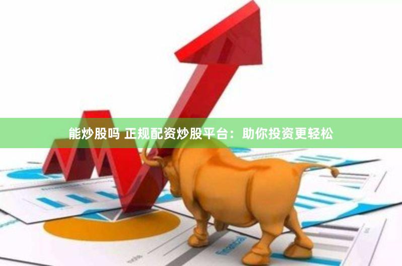 能炒股吗 正规配资炒股平台：助你投资更轻松